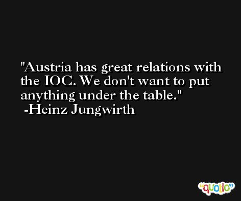 Austria has great relations with the IOC. We don't want to put anything under the table. -Heinz Jungwirth