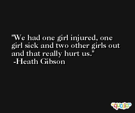 We had one girl injured, one girl sick and two other girls out and that really hurt us. -Heath Gibson