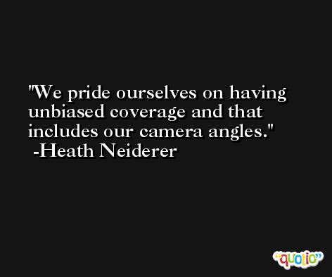 We pride ourselves on having unbiased coverage and that includes our camera angles. -Heath Neiderer