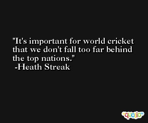 It's important for world cricket that we don't fall too far behind the top nations. -Heath Streak