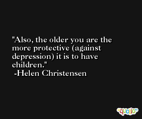 Also, the older you are the more protective (against depression) it is to have children. -Helen Christensen