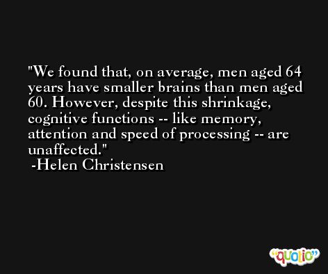 We found that, on average, men aged 64 years have smaller brains than men aged 60. However, despite this shrinkage, cognitive functions -- like memory, attention and speed of processing -- are unaffected. -Helen Christensen