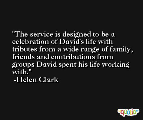 The service is designed to be a celebration of David's life with tributes from a wide range of family, friends and contributions from groups David spent his life working with. -Helen Clark