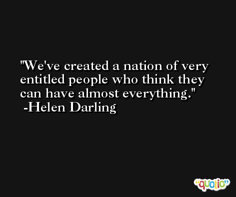 We've created a nation of very entitled people who think they can have almost everything. -Helen Darling