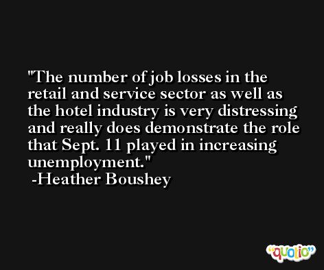 The number of job losses in the retail and service sector as well as the hotel industry is very distressing and really does demonstrate the role that Sept. 11 played in increasing unemployment. -Heather Boushey