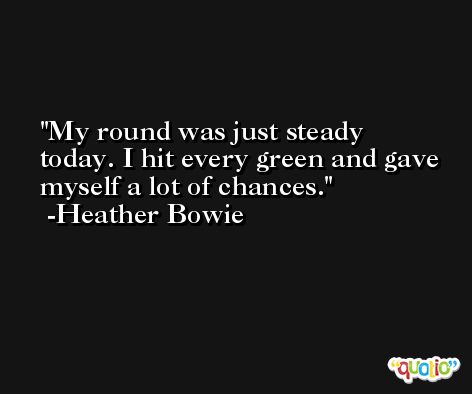 My round was just steady today. I hit every green and gave myself a lot of chances. -Heather Bowie