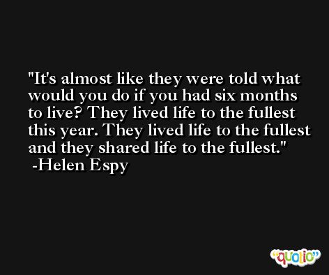 It's almost like they were told what would you do if you had six months to live? They lived life to the fullest this year. They lived life to the fullest and they shared life to the fullest. -Helen Espy