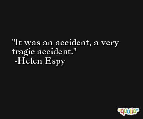 It was an accident, a very tragic accident. -Helen Espy