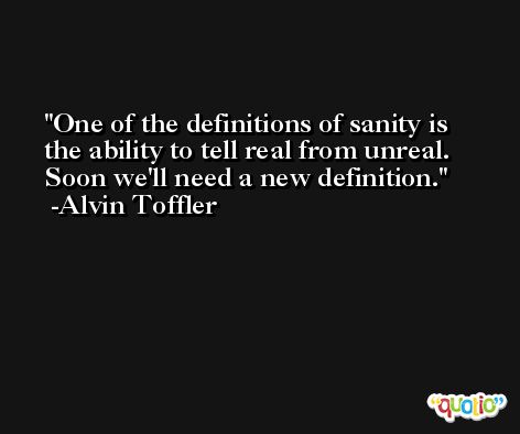 One of the definitions of sanity is the ability to tell real from unreal. Soon we'll need a new definition. -Alvin Toffler
