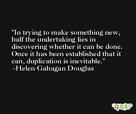 In trying to make something new, half the undertaking lies in discovering whether it can be done. Once it has been established that it can, duplication is inevitable. -Helen Gahagan Douglas