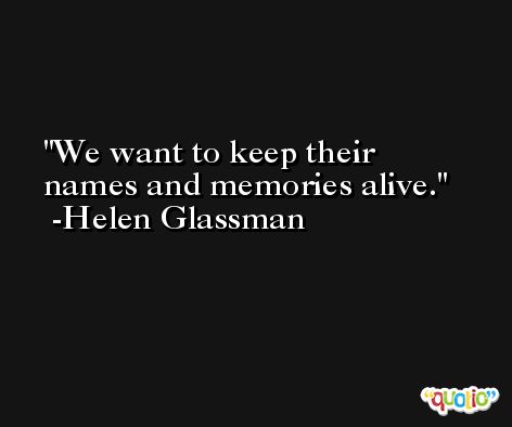 We want to keep their names and memories alive. -Helen Glassman