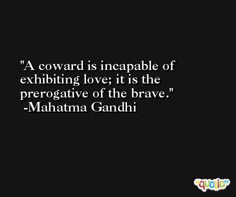 A coward is incapable of exhibiting love; it is the prerogative of the brave. -Mahatma Gandhi