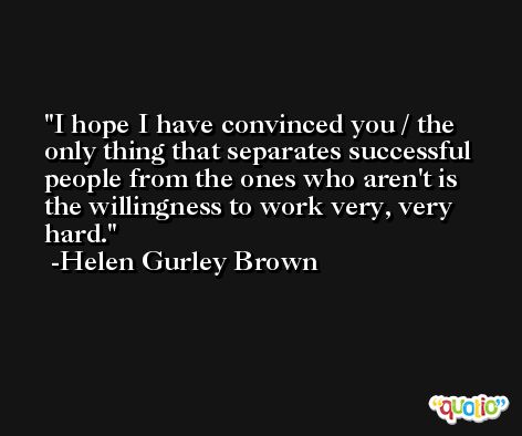 I hope I have convinced you / the only thing that separates successful people from the ones who aren't is the willingness to work very, very hard. -Helen Gurley Brown
