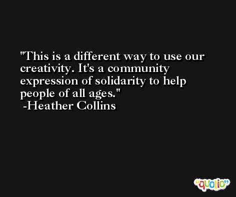 This is a different way to use our creativity. It's a community expression of solidarity to help people of all ages. -Heather Collins
