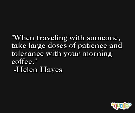 When traveling with someone, take large doses of patience and tolerance with your morning coffee. -Helen Hayes