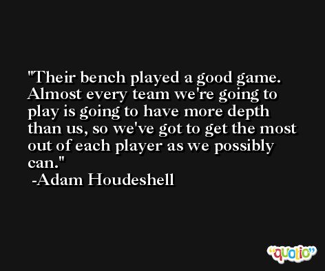 Their bench played a good game. Almost every team we're going to play is going to have more depth than us, so we've got to get the most out of each player as we possibly can. -Adam Houdeshell