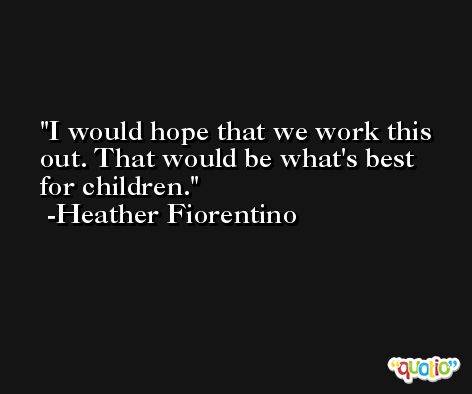 I would hope that we work this out. That would be what's best for children. -Heather Fiorentino