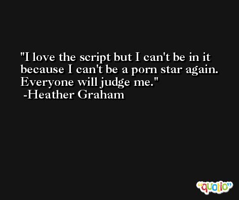 I love the script but I can't be in it because I can't be a porn star again. Everyone will judge me. -Heather Graham