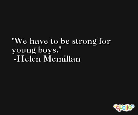 We have to be strong for young boys. -Helen Mcmillan