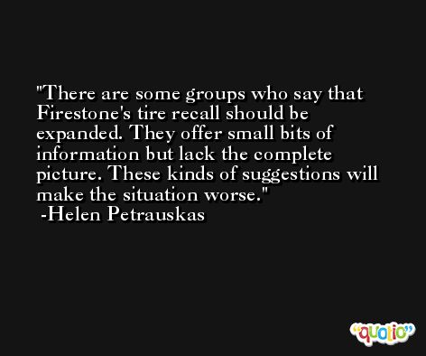 There are some groups who say that Firestone's tire recall should be expanded. They offer small bits of information but lack the complete picture. These kinds of suggestions will make the situation worse. -Helen Petrauskas