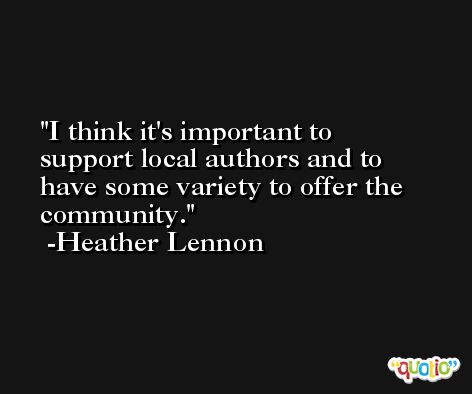 I think it's important to support local authors and to have some variety to offer the community. -Heather Lennon
