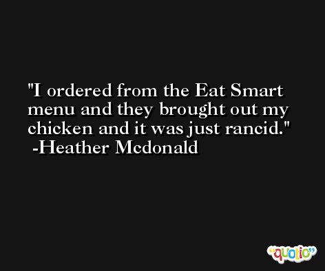 I ordered from the Eat Smart menu and they brought out my chicken and it was just rancid. -Heather Mcdonald
