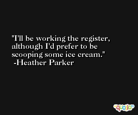 I'll be working the register, although I'd prefer to be scooping some ice cream. -Heather Parker