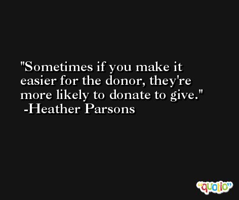 Sometimes if you make it easier for the donor, they're more likely to donate to give. -Heather Parsons