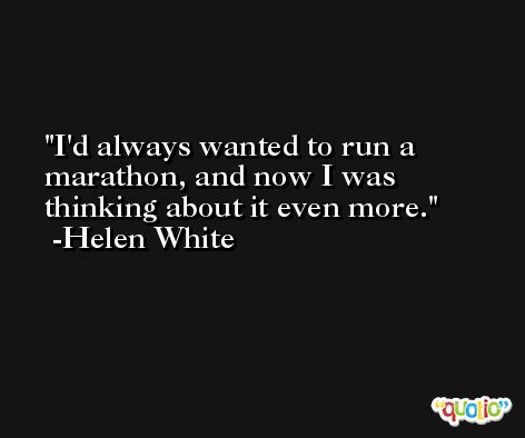 I'd always wanted to run a marathon, and now I was thinking about it even more. -Helen White