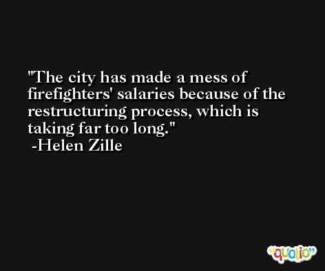 The city has made a mess of firefighters' salaries because of the restructuring process, which is taking far too long. -Helen Zille