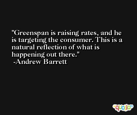 Greenspan is raising rates, and he is targeting the consumer. This is a natural reflection of what is happening out there. -Andrew Barrett