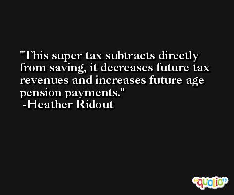 This super tax subtracts directly from saving, it decreases future tax revenues and increases future age pension payments. -Heather Ridout