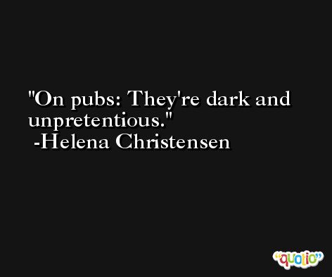 On pubs: They're dark and unpretentious. -Helena Christensen