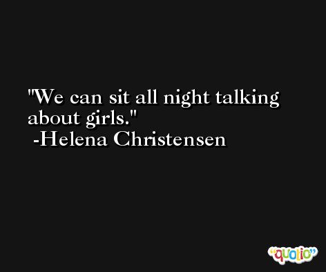 We can sit all night talking about girls. -Helena Christensen