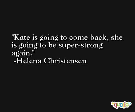 Kate is going to come back, she is going to be super-strong again. -Helena Christensen