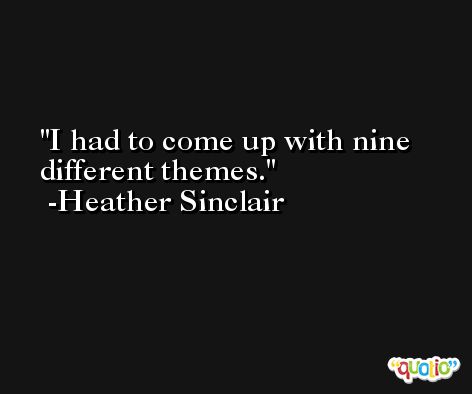 I had to come up with nine different themes. -Heather Sinclair