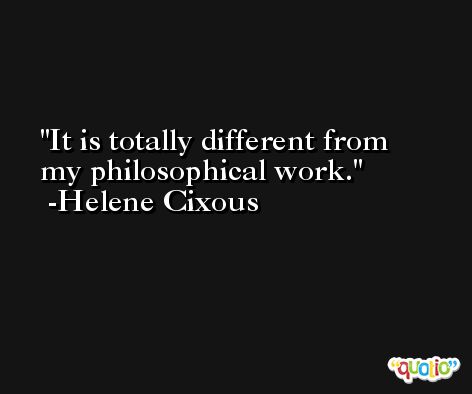 It is totally different from my philosophical work. -Helene Cixous