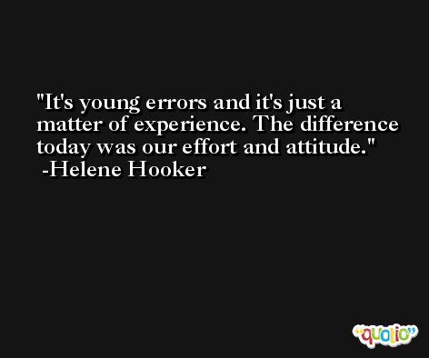 It's young errors and it's just a matter of experience. The difference today was our effort and attitude. -Helene Hooker