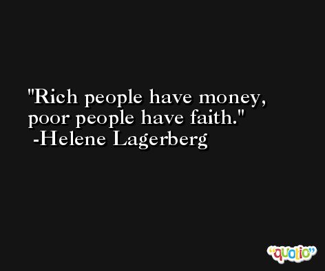 Rich people have money, poor people have faith. -Helene Lagerberg
