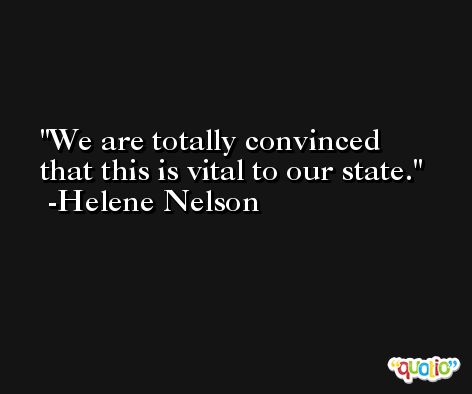 We are totally convinced that this is vital to our state. -Helene Nelson