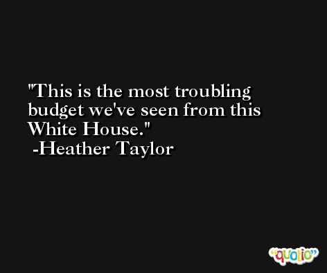 This is the most troubling budget we've seen from this White House. -Heather Taylor