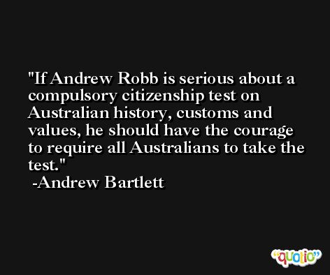 If Andrew Robb is serious about a compulsory citizenship test on Australian history, customs and values, he should have the courage to require all Australians to take the test. -Andrew Bartlett