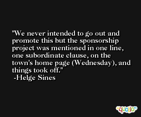 We never intended to go out and promote this but the sponsorship project was mentioned in one line, one subordinate clause, on the town's home page (Wednesday), and things took off. -Helge Sines