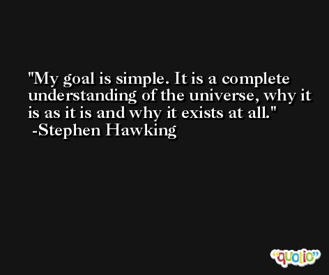 My goal is simple. It is a complete understanding of the universe, why it is as it is and why it exists at all. -Stephen Hawking
