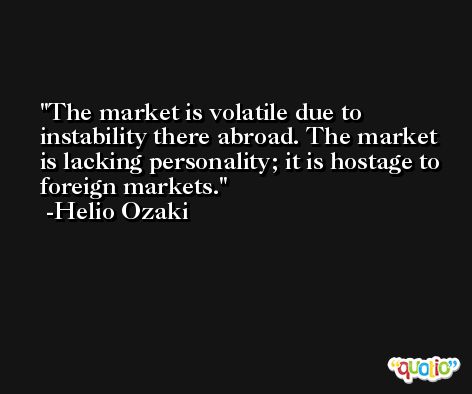 The market is volatile due to instability there abroad. The market is lacking personality; it is hostage to foreign markets. -Helio Ozaki