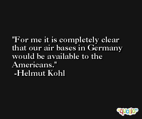 For me it is completely clear that our air bases in Germany would be available to the Americans. -Helmut Kohl