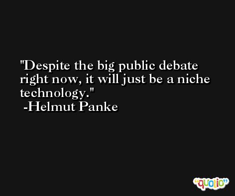 Despite the big public debate right now, it will just be a niche technology. -Helmut Panke