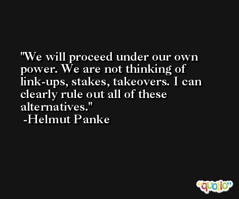We will proceed under our own power. We are not thinking of link-ups, stakes, takeovers. I can clearly rule out all of these alternatives. -Helmut Panke