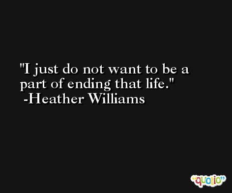 I just do not want to be a part of ending that life. -Heather Williams