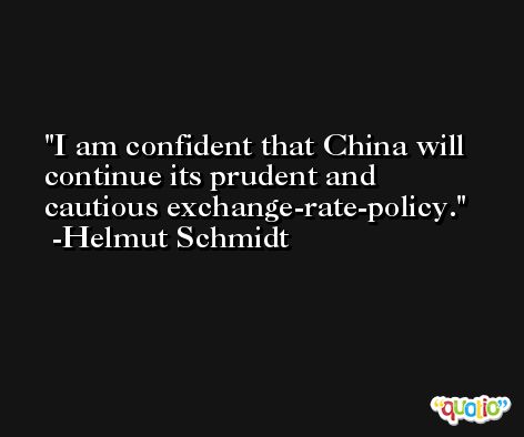 I am confident that China will continue its prudent and cautious exchange-rate-policy. -Helmut Schmidt